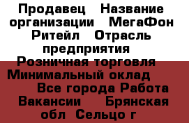 Продавец › Название организации ­ МегаФон Ритейл › Отрасль предприятия ­ Розничная торговля › Минимальный оклад ­ 25 000 - Все города Работа » Вакансии   . Брянская обл.,Сельцо г.